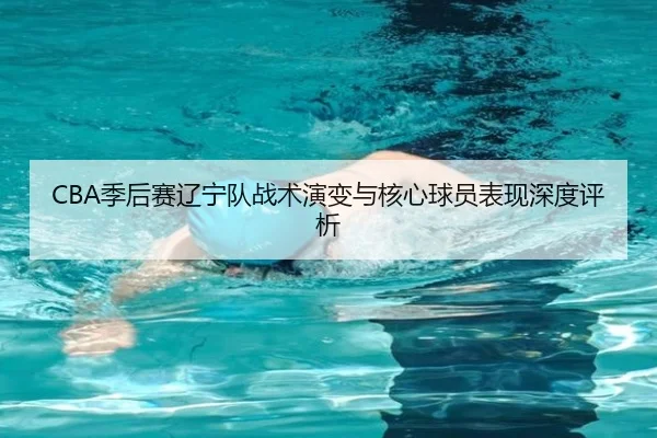 CBA季后赛辽宁队战术演变与核心球员表现深度评析