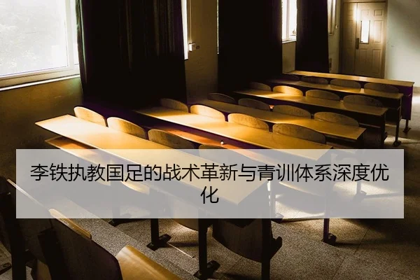 李铁执教国足的战术革新与青训体系深度优化